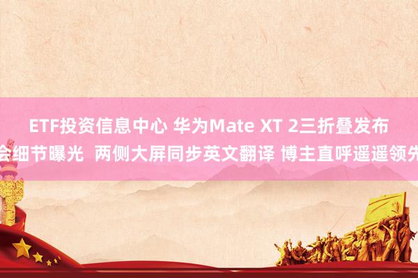 ETF投资信息中心 华为Mate XT 2三折叠发布会细节曝光  两侧大屏同步英文翻译 博主直呼遥遥领先