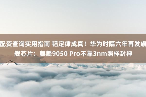 配资查询实用指南 韬定律成真！华为时隔六年再发旗舰芯片：麒麟9050 Pro不靠3nm照样封神