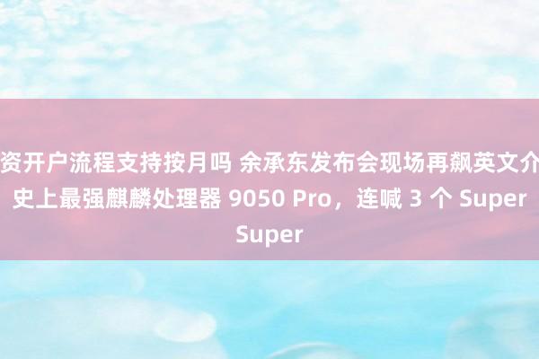 配资开户流程支持按月吗 余承东发布会现场再飙英文介绍史上最强麒麟处理器 9050 Pro，连喊 3 个 Super