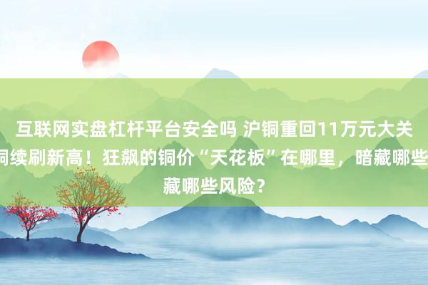 互联网实盘杠杆平台安全吗 沪铜重回11万元大关、伦铜续刷新高！狂飙的铜价“天花板”在哪里，暗藏哪些风险？