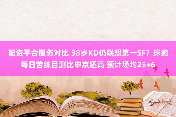 配资平台服务对比 38岁KD仍联盟第一SF？球痴每日苦练目测比申京还高 预计场均25+6