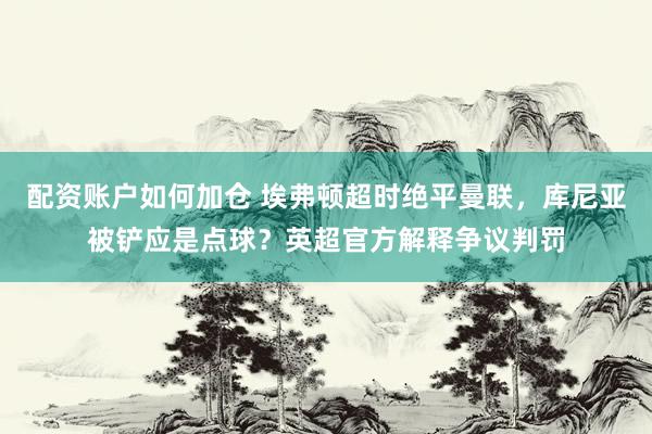 配资账户如何加仓 埃弗顿超时绝平曼联，库尼亚被铲应是点球？英超官方解释争议判罚