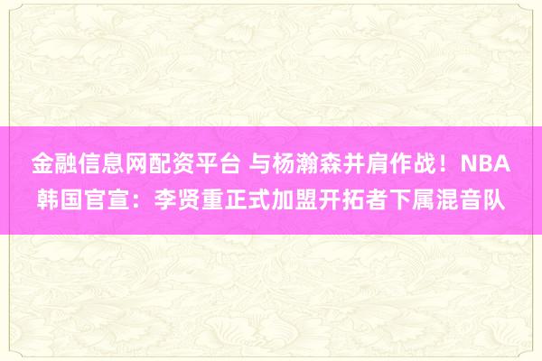 金融信息网配资平台 与杨瀚森并肩作战！NBA韩国官宣：李贤重正式加盟开拓者下属混音队