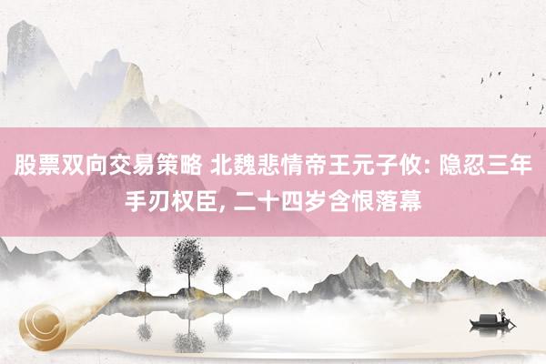 股票双向交易策略 北魏悲情帝王元子攸: 隐忍三年手刃权臣, 二十四岁含恨落幕