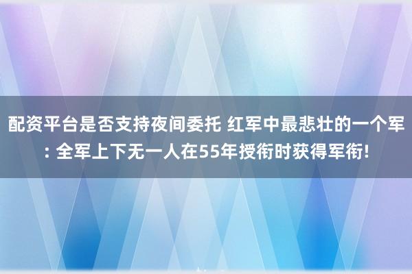 配资平台是否支持夜间委托 红军中最悲壮的一个军: 全军上下无一人在55年授衔时获得军衔!