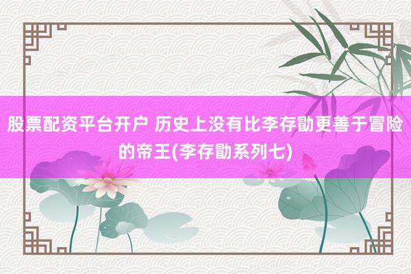 股票配资平台开户 历史上没有比李存勖更善于冒险的帝王(李存勖系列七)
