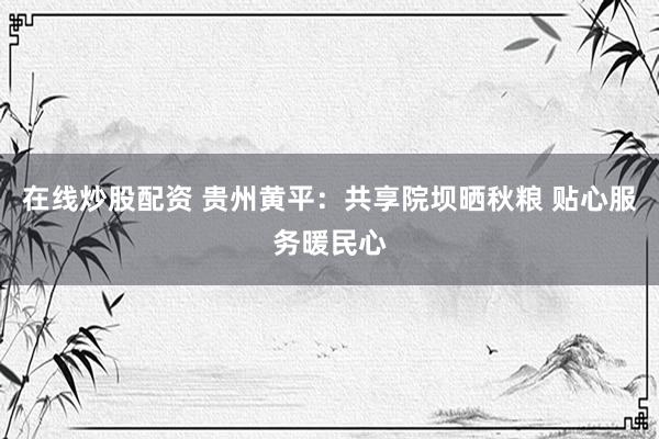 在线炒股配资 贵州黄平：共享院坝晒秋粮 贴心服务暖民心
