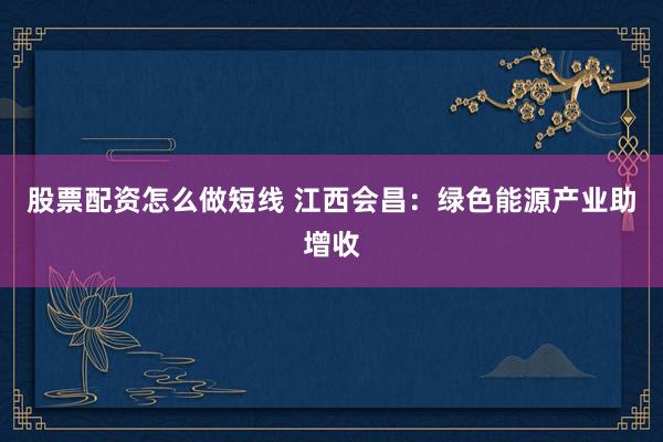 股票配资怎么做短线 江西会昌：绿色能源产业助增收