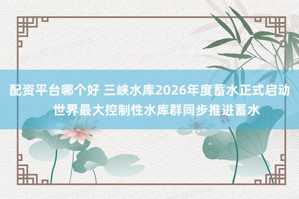 配资平台哪个好 三峡水库2026年度蓄水正式启动    世界最大控制性水库群同步推进蓄水