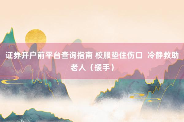 证券开户前平台查询指南 校服垫住伤口  冷静救助老人（援手）