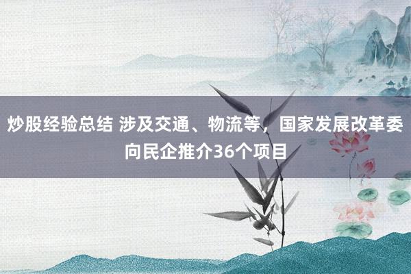 炒股经验总结 涉及交通、物流等，国家发展改革委向民企推介36个项目