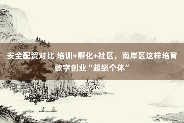 安全配资对比 培训+孵化+社区，南岸区这样培育数字创业“超级个体”