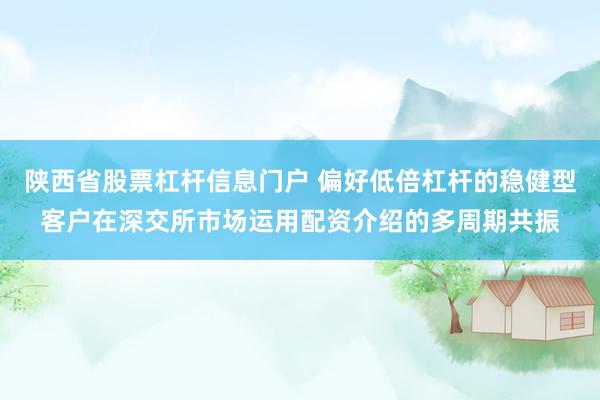 陕西省股票杠杆信息门户 偏好低倍杠杆的稳健型客户在深交所市场运用配资介绍的多周期共振