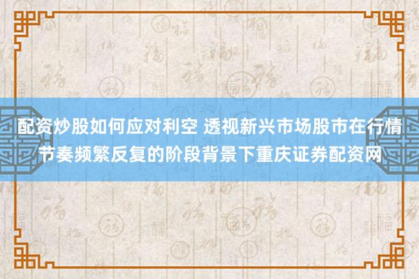 配资炒股如何应对利空 透视新兴市场股市在行情节奏频繁反复的阶段背景下重庆证券配资网