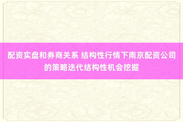 配资实盘和券商关系 结构性行情下南京配资公司的策略迭代结构性机会挖掘