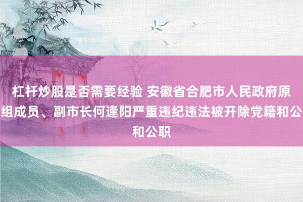 杠杆炒股是否需要经验 安徽省合肥市人民政府原党组成员、副市长何逢阳严重违纪违法被开除党籍和公职