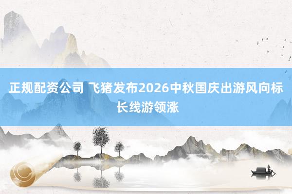 正规配资公司 飞猪发布2026中秋国庆出游风向标 长线游领涨