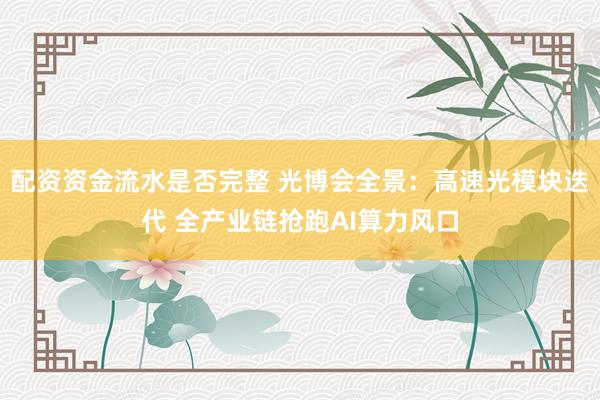 配资资金流水是否完整 光博会全景：高速光模块迭代 全产业链抢跑AI算力风口