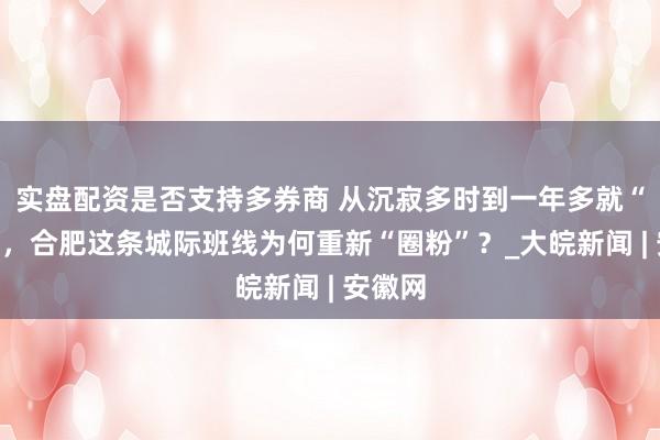实盘配资是否支持多券商 从沉寂多时到一年多就“翻红”，合肥这条城际班线为何重新“圈粉”？_大皖新闻 | 安徽网