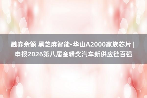 融券余额 黑芝麻智能-华山A2000家族芯片 | 申报2026第八届金辑奖汽车新供应链百强