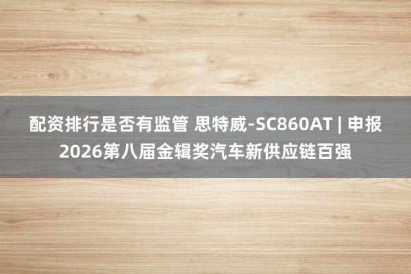 配资排行是否有监管 思特威-SC860AT | 申报2026第八届金辑奖汽车新供应链百强