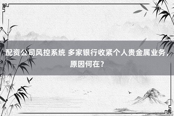 配资公司风控系统 多家银行收紧个人贵金属业务，原因何在？