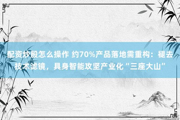 配资炒股怎么操作 约70%产品落地需重构：褪去技术滤镜，具身智能攻坚产业化“三座大山”