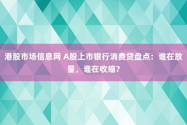 港股市场信息网 A股上市银行消费贷盘点：谁在放量，谁在收缩？
