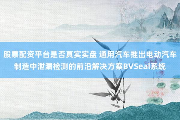 股票配资平台是否真实实盘 通用汽车推出电动汽车制造中泄漏检测的前沿解决方案BVSeal系统