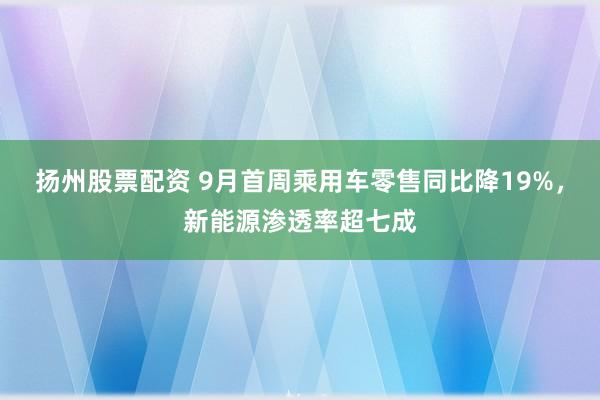 扬州股票配资 9月首周乘用车零售同比降19%，新能源渗透率超七成
