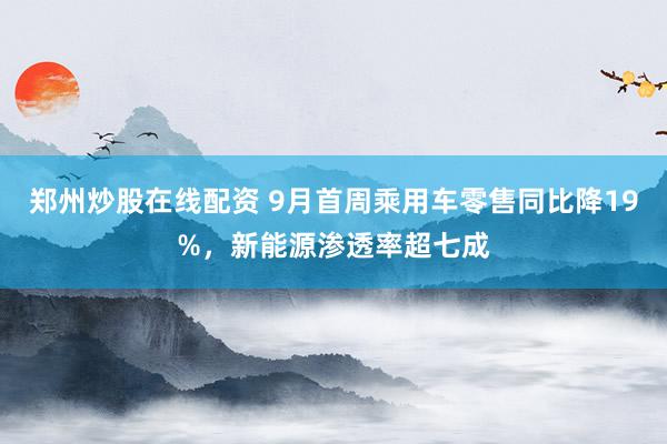 郑州炒股在线配资 9月首周乘用车零售同比降19%，新能源渗透率超七成