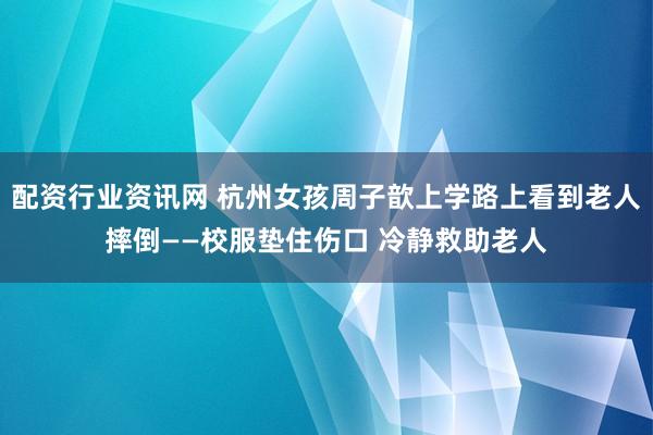 配资行业资讯网 杭州女孩周子歆上学路上看到老人摔倒——校服垫住伤口 冷静救助老人