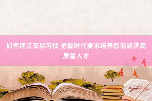 如何建立交易习惯 把握时代要求培养智能经济高质量人才