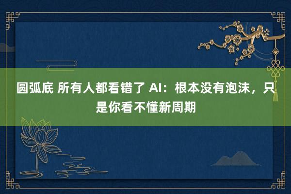 圆弧底 所有人都看错了 AI：根本没有泡沫，只是你看不懂新周期