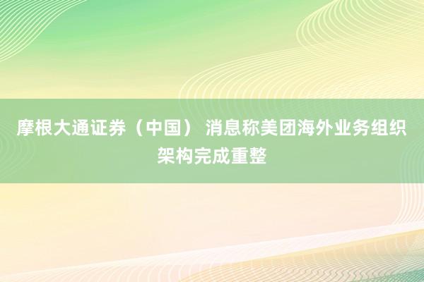 摩根大通证券（中国） 消息称美团海外业务组织架构完成重整