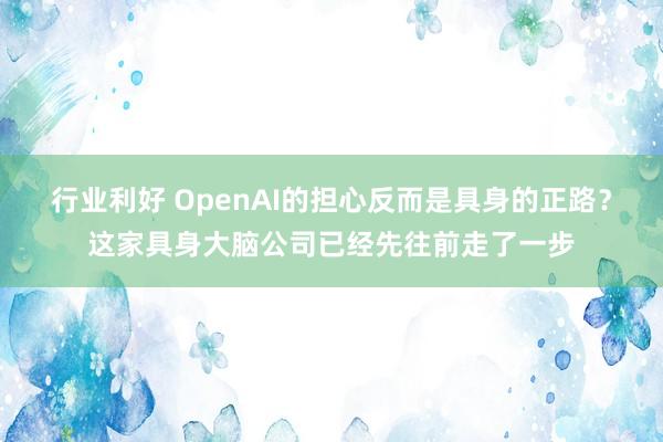 行业利好 OpenAI的担心反而是具身的正路？这家具身大脑公司已经先往前走了一步