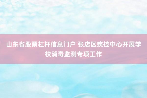 山东省股票杠杆信息门户 张店区疾控中心开展学校消毒监测专项工作