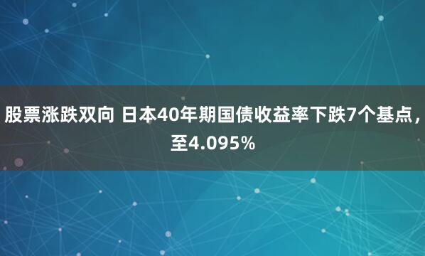 股票涨跌双向 日本40年期国债收益率下跌7个基点，至4.095%