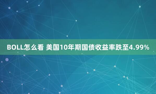 BOLL怎么看 美国10年期国债收益率跌至4.99%