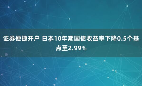 证券便捷开户 日本10年期国债收益率下降0.5个基点至2.99%
