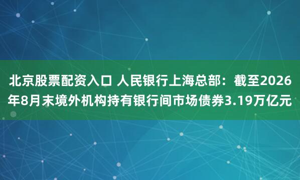 北京股票配资入口 人民银行上海总部：截至2026年8月末境外机构持有银行间市场债券3.19万亿元
