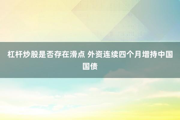 杠杆炒股是否存在滑点 外资连续四个月增持中国国债