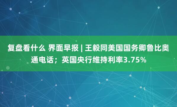复盘看什么 界面早报 | 王毅同美国国务卿鲁比奥通电话；英国央行维持利率3.75%