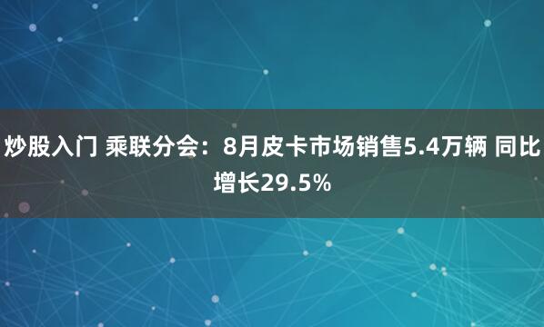 炒股入门 乘联分会：8月皮卡市场销售5.4万辆 同比增长29.5%