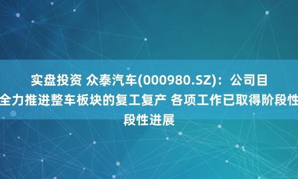 实盘投资 众泰汽车(000980.SZ)：公司目前正全力推进整车板块的复工复产 各项工作已取得阶段性进展