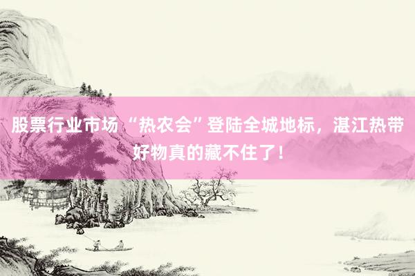 股票行业市场 “热农会”登陆全城地标，湛江热带好物真的藏不住了！