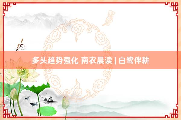 多头趋势强化 南农晨读 | 白鹭伴耕