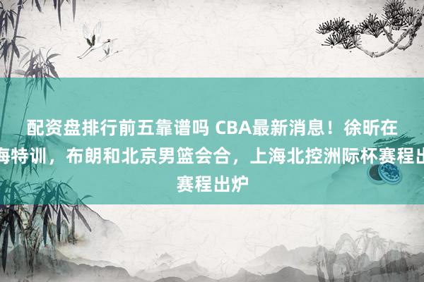 配资盘排行前五靠谱吗 CBA最新消息！徐昕在上海特训，布朗和北京男篮会合，上海北控洲际杯赛程出炉