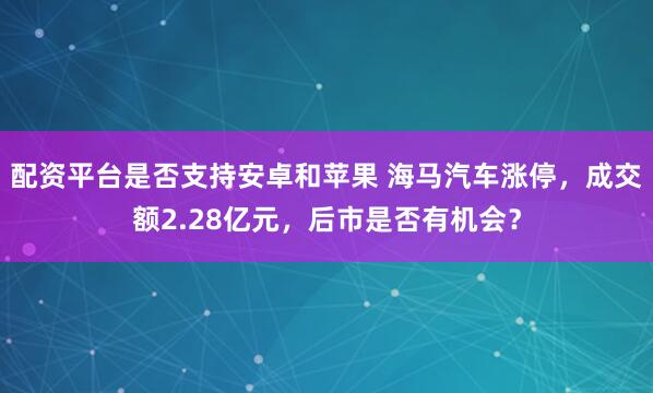 配资平台是否支持安卓和苹果 海马汽车涨停，成交额2.28亿元，后市是否有机会？