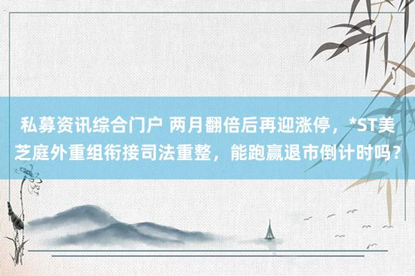 私募资讯综合门户 两月翻倍后再迎涨停，*ST美芝庭外重组衔接司法重整，能跑赢退市倒计时吗？